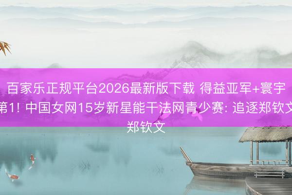 百家乐正规平台2026最新版下载 得益亚军+寰宇第1! 中国女网15岁新星能干法网青少赛: 追逐郑钦文
