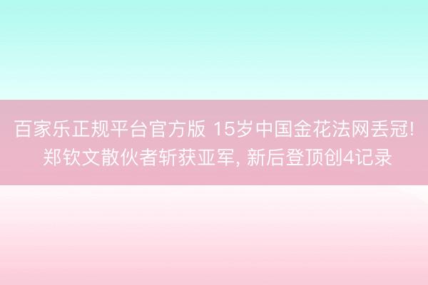百家乐正规平台官方版 15岁中国金花法网丢冠! 郑钦文散伙者斩获亚军, 新后登顶创4记录