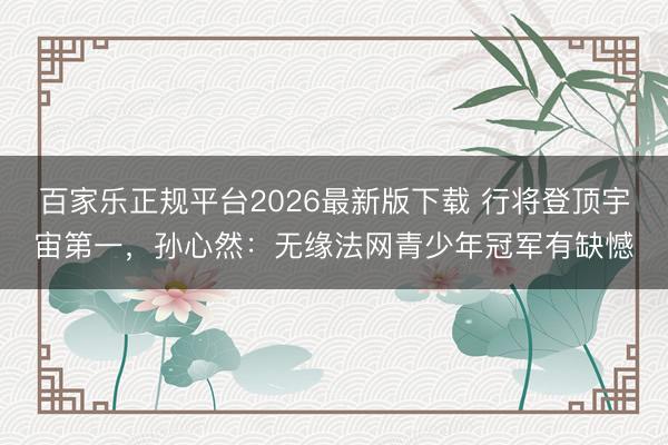 百家乐正规平台2026最新版下载 行将登顶宇宙第一,孙心然:无缘法网青少年冠军有缺憾