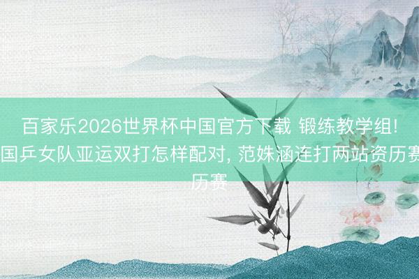 百家乐2026世界杯中国官方下载 锻练教学组! 国乒女队亚运双打怎样配对， 范姝涵连打两站资历赛