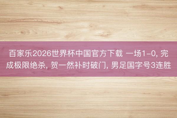 百家乐2026世界杯中国官方下载 一场1-0， 完成极限绝杀， 贺一然补时破门， 男足国字号3连胜