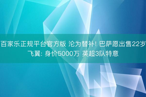 百家乐正规平台官方版 沦为替补! 巴萨愿出售22岁飞翼: 身价5000万 英超3队特意