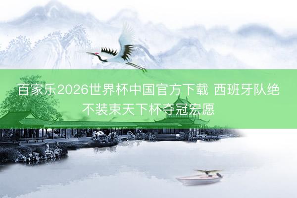 百家乐2026世界杯中国官方下载 西班牙队绝不装束天下杯夺冠宏愿