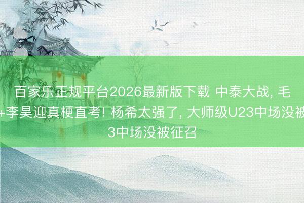 百家乐正规平台2026最新版下载 中泰大战, 毛伟杰+李昊迎真梗直考! 杨希太强了, 大师级U23中场没被征召
