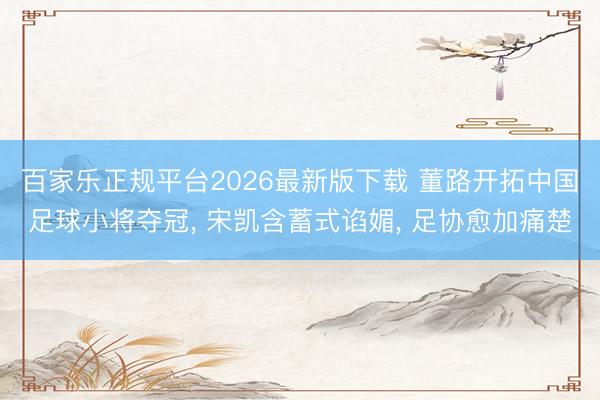 百家乐正规平台2026最新版下载 董路开拓中国足球小将夺冠， 宋凯含蓄式谄媚， 足协愈加痛楚