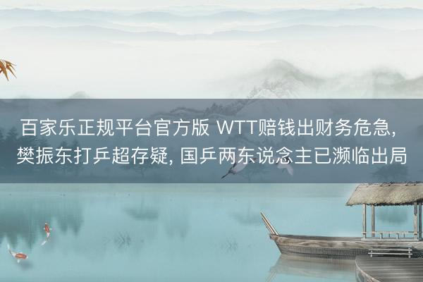 百家乐正规平台官方版 WTT赔钱出财务危急, 樊振东打乒超存疑, 国乒两东说念主已濒临出局