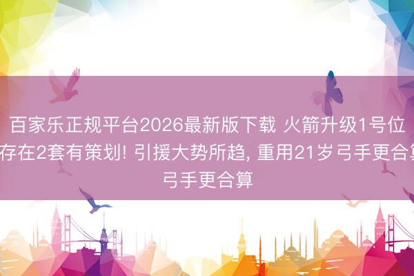 百家乐正规平台2026最新版下载 火箭升级1号位， 存在2套有策划! 引援大势所趋， 重用21岁弓手更合算
