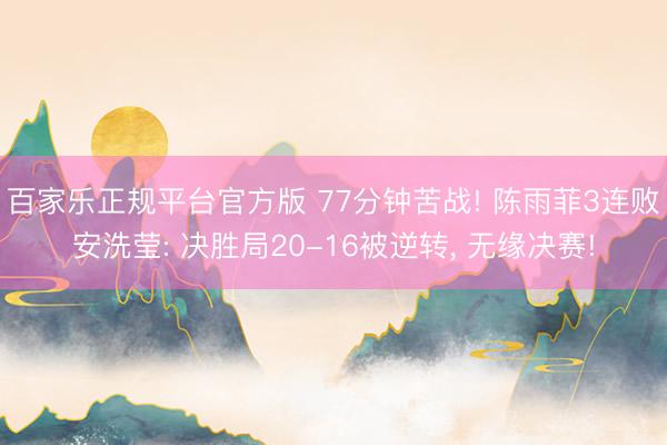 百家乐正规平台官方版 77分钟苦战! 陈雨菲3连败安洗莹: 决胜局20-16被逆转, 无缘决赛!