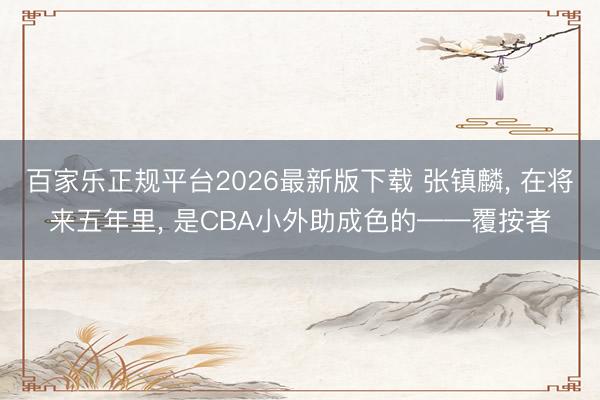 百家乐正规平台2026最新版下载 张镇麟, 在将来五年里, 是CBA小外助成色的——覆按者