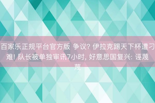 百家乐正规平台官方版 争议? 伊拉克踢天下杯遭刁难! 队长被单独审讯7小时， 好意思国复兴: 诬蔑
