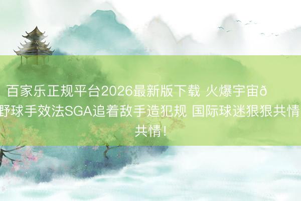 百家乐正规平台2026最新版下载 火爆宇宙😂野球手效法SGA追着敌手造犯规 国际球迷狠狠共情！