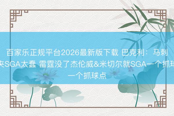 百家乐正规平台2026最新版下载 巴克利：马刺包夹SGA太蠢 雷霆没了杰伦威&米切尔就SGA一个抓球点