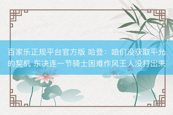 百家乐正规平台官方版 哈登:咱们没获取平允的契机 东决连一节骑士困难作风王人没打出来