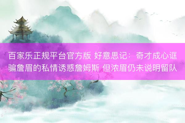 百家乐正规平台官方版 好意思记：奇才成心诓骗詹眉的私情诱惑詹姆斯 但浓眉仍未说明留队