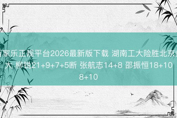 百家乐正规平台2026最新版下载 湖南工大险胜北京师大 柳锐21+9+7+5断 张航志14+8 邵振恒18+10