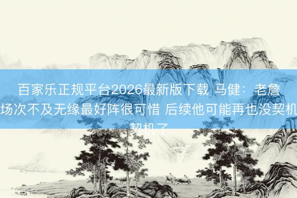 百家乐正规平台2026最新版下载 马健：老詹因场次不及无缘最好阵很可惜 后续他可能再也没契机了