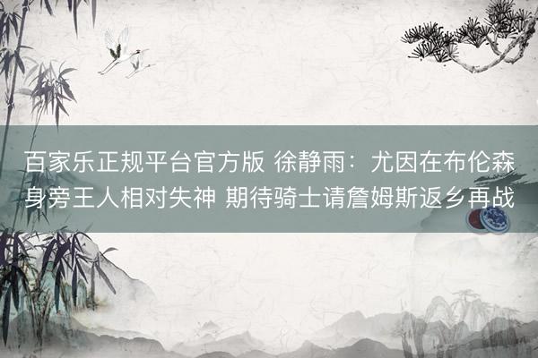 百家乐正规平台官方版 徐静雨：尤因在布伦森身旁王人相对失神 期待骑士请詹姆斯返乡再战