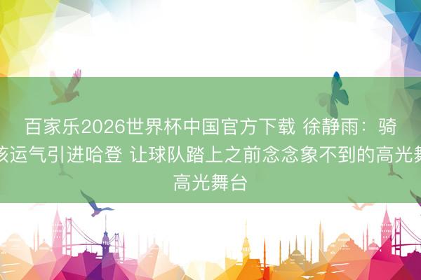 百家乐2026世界杯中国官方下载 徐静雨:骑士该运气引进哈登 让球队踏上之前念念象不到的高光舞台