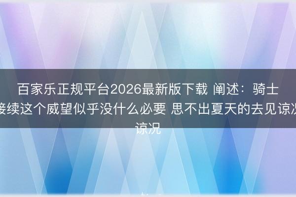 百家乐正规平台2026最新版下载 阐述：骑士接续这个威望似乎没什么必要 思不出夏天的去见谅况