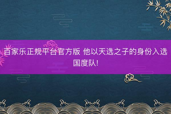 百家乐正规平台官方版 他以天选之子的身份入选国度队!