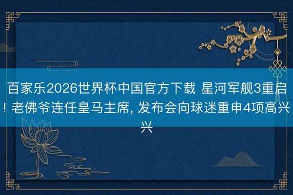百家乐2026世界杯中国官方下载 星河军舰3重启! 老佛爷连任皇马主席, 发布会向球迷重申4项高兴