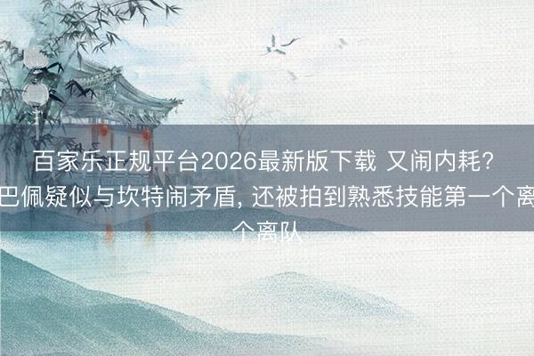 百家乐正规平台2026最新版下载 又闹内耗? 姆巴佩疑似与坎特闹矛盾， 还被拍到熟悉技能第一个离队