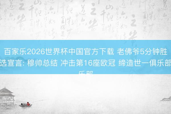 百家乐2026世界杯中国官方下载 老佛爷5分钟胜选宣言: 穆帅总结 冲击第16座欧冠 缔造世一俱乐部