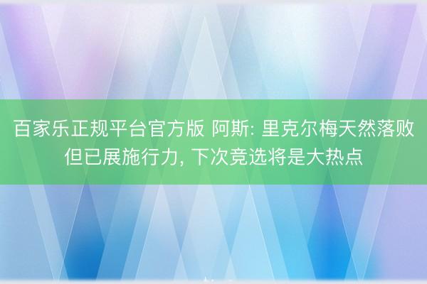 百家乐正规平台官方版 阿斯: 里克尔梅天然落败但已展施行力， 下次竞选将是大热点