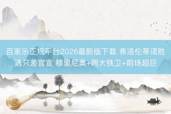 百家乐正规平台2026最新版下载 弗洛伦蒂诺胜选只差官宣 穆里尼奥+两大铁卫+前场超巨