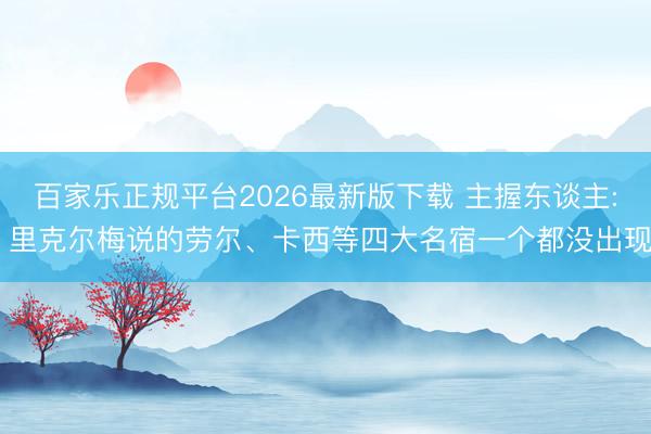 百家乐正规平台2026最新版下载 主握东谈主: 里克尔梅说的劳尔、卡西等四大名宿一个都没出现