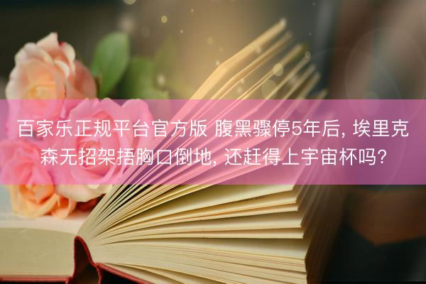 百家乐正规平台官方版 腹黑骤停5年后， 埃里克森无招架捂胸口倒地， 还赶得上宇宙杯吗?