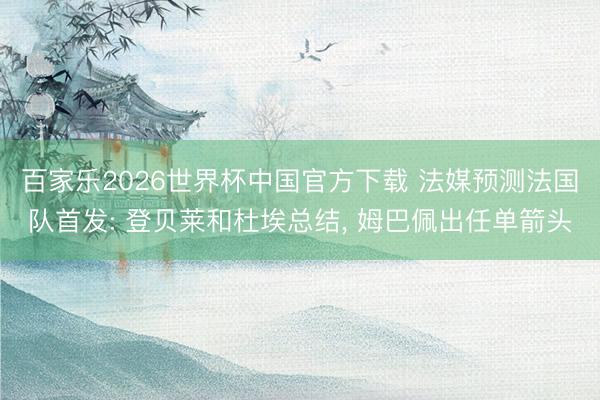 百家乐2026世界杯中国官方下载 法媒预测法国队首发: 登贝莱和杜埃总结， 姆巴佩出任单箭头