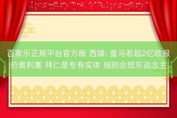 百家乐正规平台官方版 西媒: 皇马若超2亿欧报价奥利塞 拜仁是专有实体 细则会放东说念主
