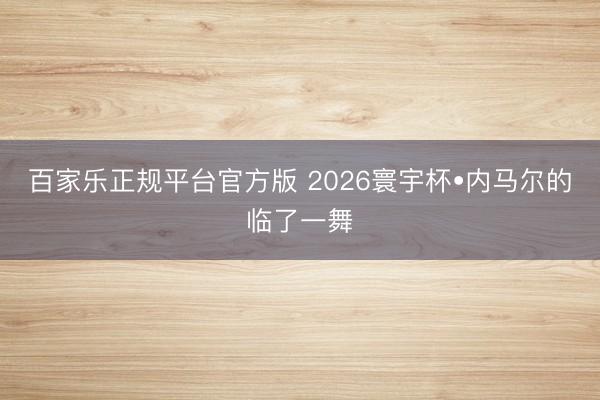 百家乐正规平台官方版 2026寰宇杯•内马尔的临了一舞