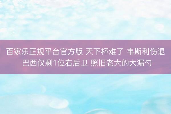 百家乐正规平台官方版 天下杯难了 韦斯利伤退 巴西仅剩1位右后卫 照旧老大的大漏勺