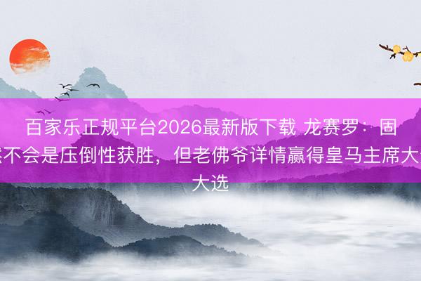 百家乐正规平台2026最新版下载 龙赛罗：固然不会是压倒性获胜，但老佛爷详情赢得皇马主席大选