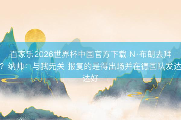 百家乐2026世界杯中国官方下载 N·布朗去拜仁?纳帅:与我无关 报复的是得出场并在德国队发达好