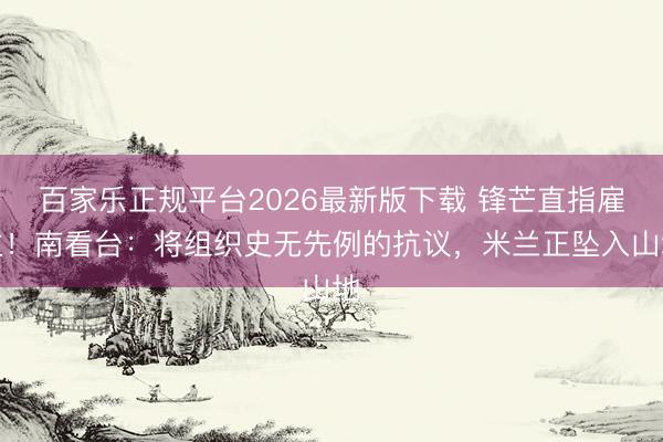 百家乐正规平台2026最新版下载 锋芒直指雇主！南看台：将组织史无先例的抗议，米兰正坠入山地