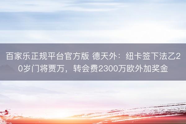 百家乐正规平台官方版 德天外:纽卡签下法乙20岁门将贾万,转会费2300万欧外加奖金