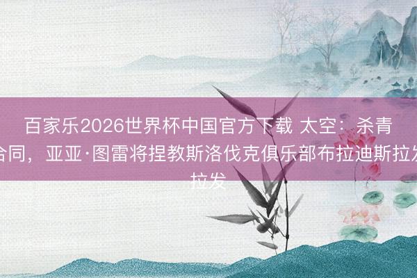 百家乐2026世界杯中国官方下载 太空:杀青合同,亚亚·图雷将捏教斯洛伐克俱乐部布拉迪斯拉发