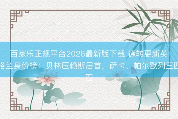 百家乐正规平台2026最新版下载 德转更新英格兰身价榜:贝林压赖斯居首,萨卡、帕尔默列三四