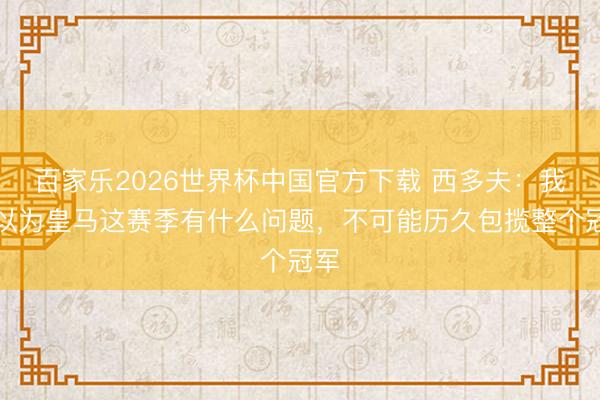 百家乐2026世界杯中国官方下载 西多夫:我不以为皇马这赛季有什么问题,不可能历久包揽整个冠军