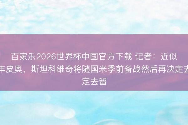 百家乐2026世界杯中国官方下载 记者：近似昨年皮奥，斯坦科维奇将随国米季前备战然后再决定去留