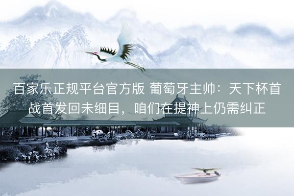 百家乐正规平台官方版 葡萄牙主帅：天下杯首战首发回未细目，咱们在提神上仍需纠正