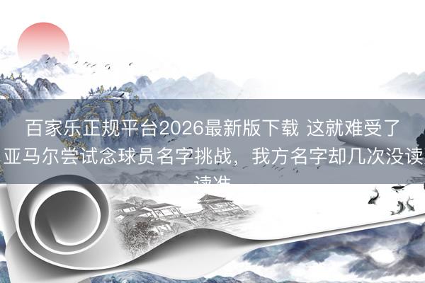 百家乐正规平台2026最新版下载 这就难受了！亚马尔尝试念球员名字挑战，我方名字却几次没读准