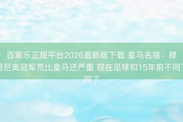 百家乐正规平台2026最新版下载 皇马名宿：穆里尼奥冠军荒比皇马还严重 现在足球和15年前不同了