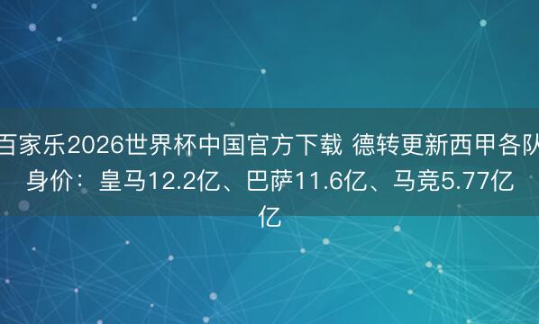 百家乐2026世界杯中国官方下载 德转更新西甲各队身价：皇马12.2亿、巴萨11.6亿、马竞5.77亿