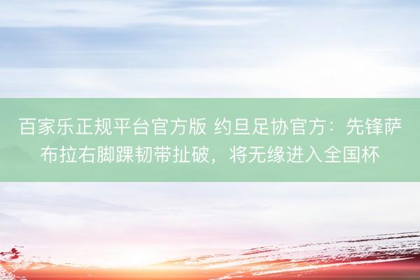 百家乐正规平台官方版 约旦足协官方:先锋萨布拉右脚踝韧带扯破,将无缘进入全国杯