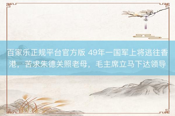百家乐正规平台官方版 49年一国军上将逃往香港，苦求朱德关照老母，毛主席立马下达领导