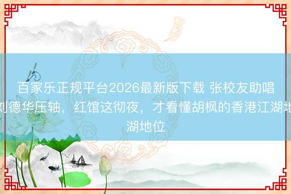 百家乐正规平台2026最新版下载 张校友助唱，刘德华压轴，红馆这彻夜，才看懂胡枫的香港江湖地位